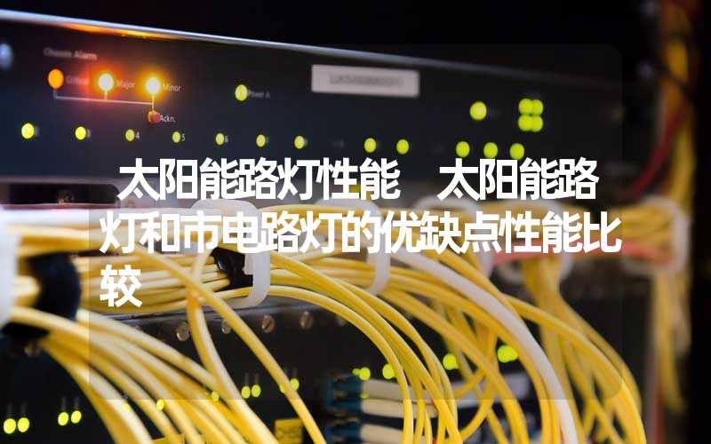 太阳能路灯性能 太阳能路灯和市电路灯的优缺点性能比较